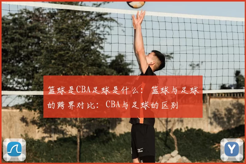 篮球是CBA足球是什么：篮球与足球的跨界对比：CBA与足球的区别