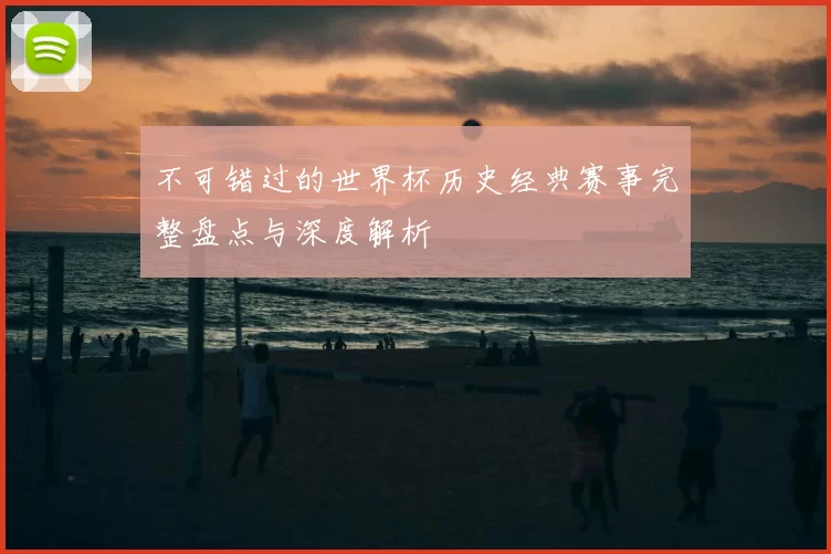 不可错过的世界杯历史经典赛事完整盘点与深度解析