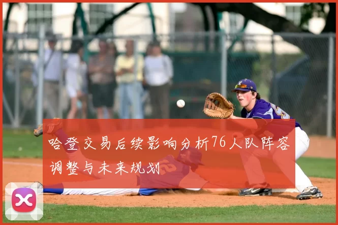哈登交易后续影响分析76人队阵容调整与未来规划