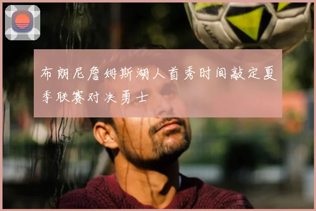布朗尼詹姆斯湖人首秀时间敲定夏季联赛对决勇士