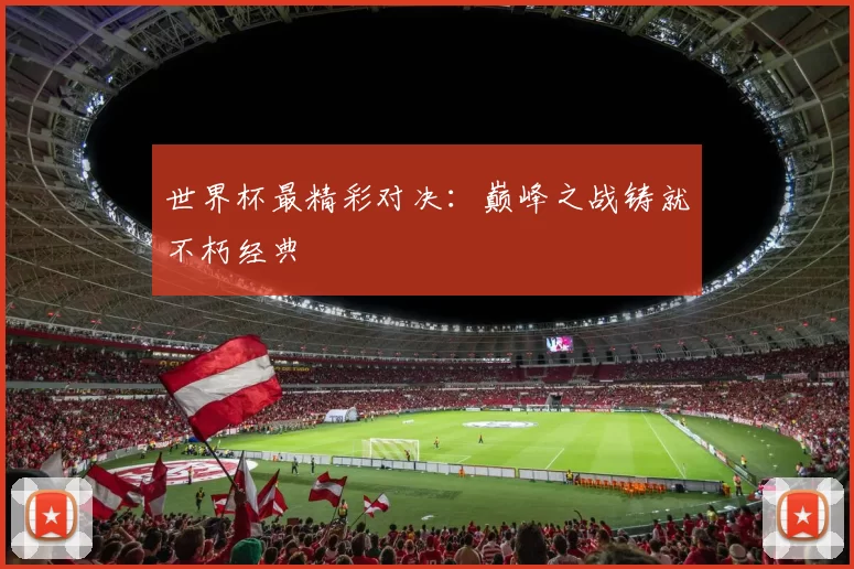 世界杯最精彩对决：巅峰之战铸就不朽经典