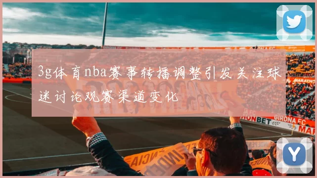 3g体育nba赛事转播调整引发关注球迷讨论观赛渠道变化