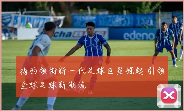 梅西领衔新一代足球巨星崛起 引领全球足球新潮流