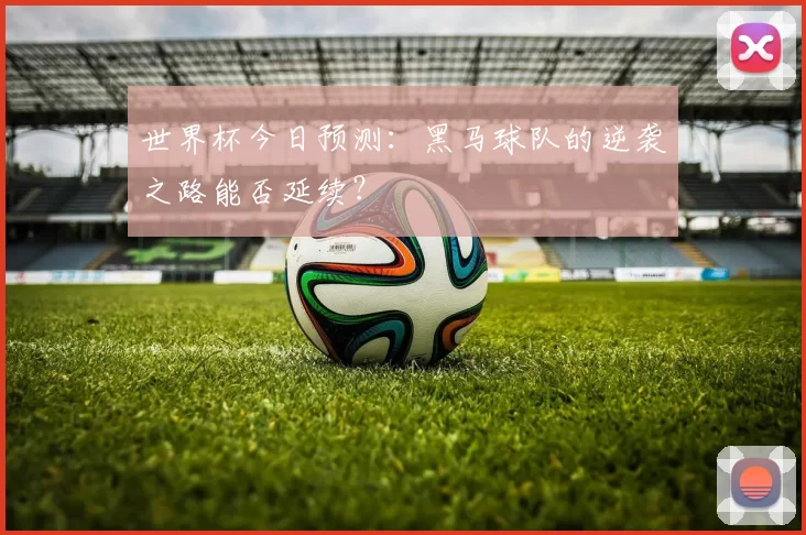 世界杯今日预测：黑马球队的逆袭之路能否延续？