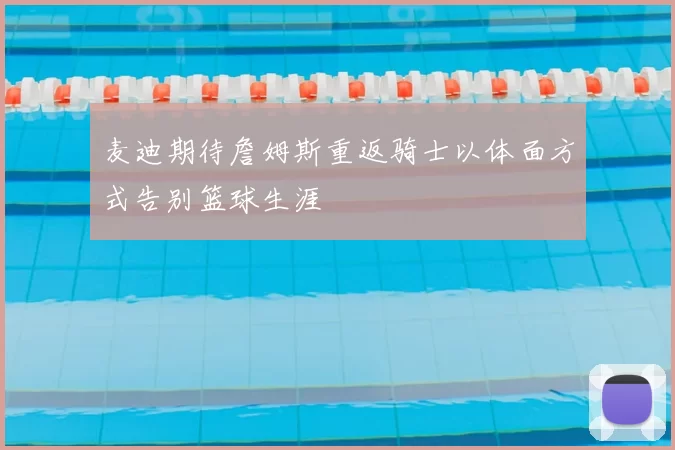 麦迪期待詹姆斯重返骑士以体面方式告别篮球生涯