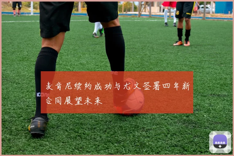 麦肯尼续约成功与尤文签署四年新合同展望未来
