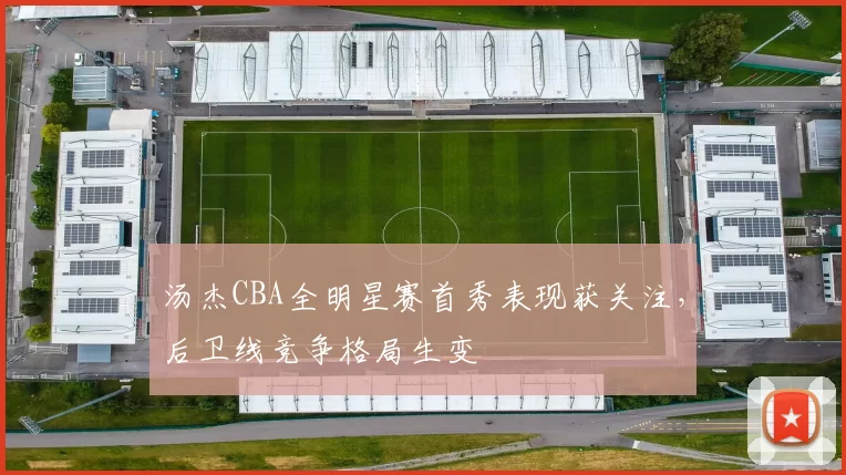 汤杰CBA全明星赛首秀表现获关注，后卫线竞争格局生变