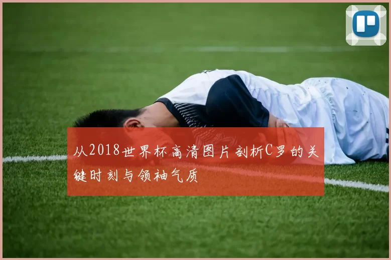 从2018世界杯高清图片剖析C罗的关键时刻与领袖气质
