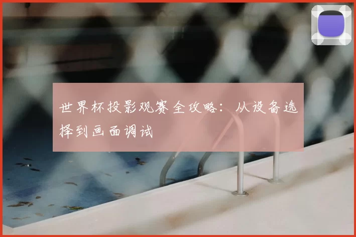 世界杯投影观赛全攻略:从设备选择到画面调试