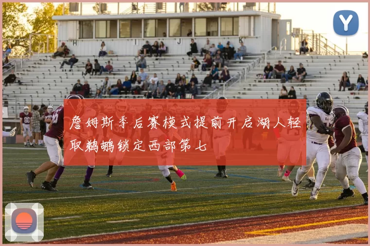 詹姆斯季后赛模式提前开启湖人轻取鹈鹕锁定西部第七