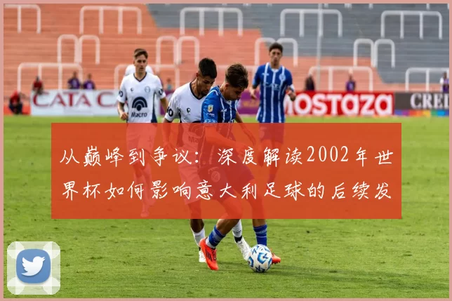 从巅峰到争议:深度解读2002年世界杯如何影响意大利足球的后续发展