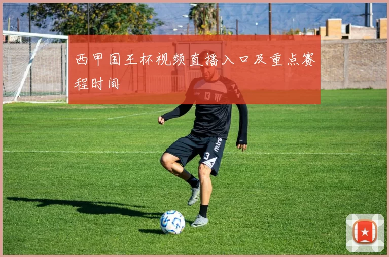 西甲国王杯视频直播入口及重点赛程时间