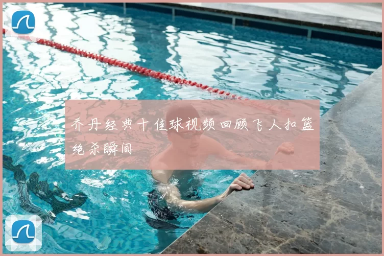 乔丹经典十佳球视频回顾飞人扣篮绝杀瞬间