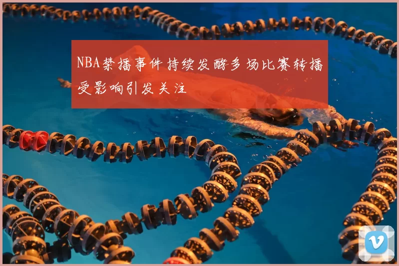 NBA禁播事件持续发酵多场比赛转播受影响引发关注