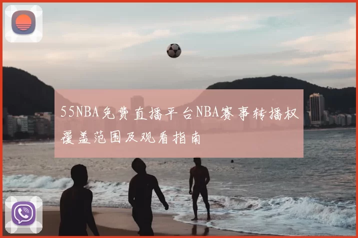 55NBA免费直播平台NBA赛事转播权覆盖范围及观看指南
