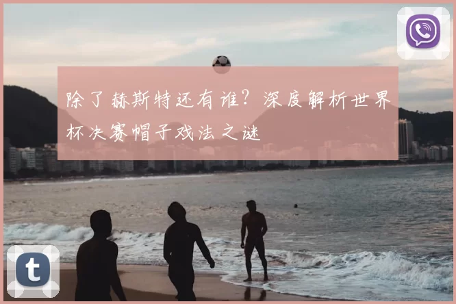 除了赫斯特还有谁？深度解析世界杯决赛帽子戏法之谜