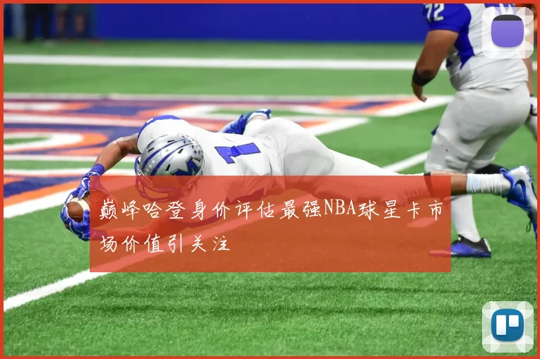 巅峰哈登身价评估最强NBA球星卡市场价值引关注